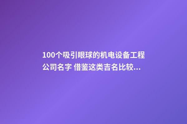 100个吸引眼球的机电设备工程公司名字 借鉴这类吉名比较适合-第1张-公司起名-玄机派